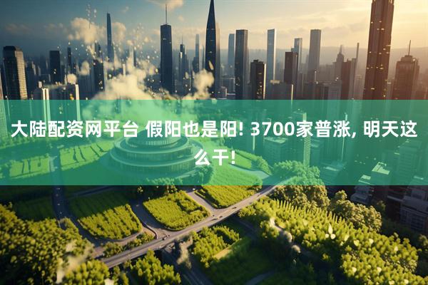 大陆配资网平台 假阳也是阳! 3700家普涨, 明天这么干!