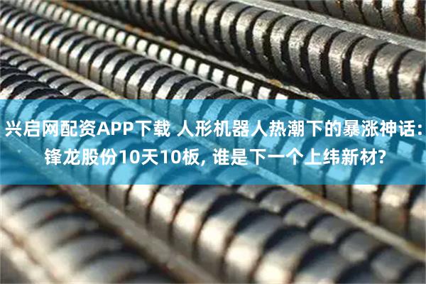 兴启网配资APP下载 人形机器人热潮下的暴涨神话: 锋龙股份10天10板, 谁是下一个上纬新材?