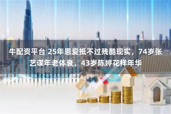 牛配资平台 25年恩爱抵不过残酷现实，74岁张艺谋年老体衰，43岁陈婷花样年华