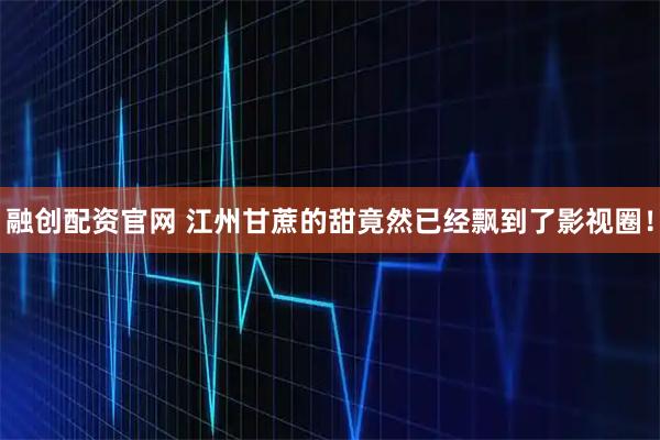 融创配资官网 江州甘蔗的甜竟然已经飘到了影视圈！