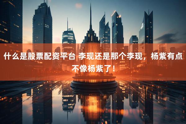 什么是股票配资平台 李现还是那个李现，杨紫有点不像杨紫了！