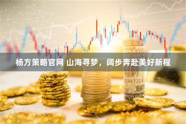 杨方策略官网 山海寻梦，阔步奔赴美好新程