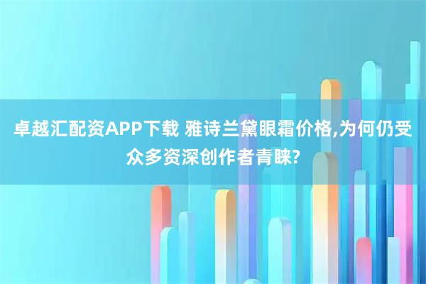 卓越汇配资APP下载 雅诗兰黛眼霜价格,为何仍受众多资深创作者青睐?