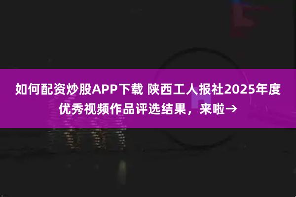 如何配资炒股APP下载 陕西工人报社2025年度优秀视频作品评选结果，来啦→