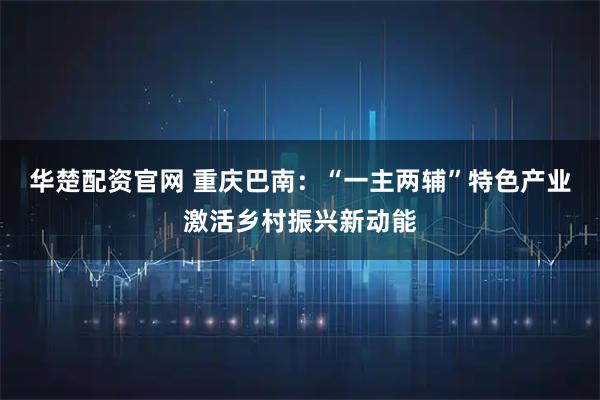 华楚配资官网 重庆巴南：“一主两辅”特色产业激活乡村振兴新动能
