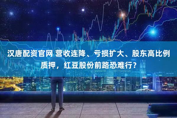 汉唐配资官网 营收连降、亏损扩大、股东高比例质押，红豆股份前路恐难行？