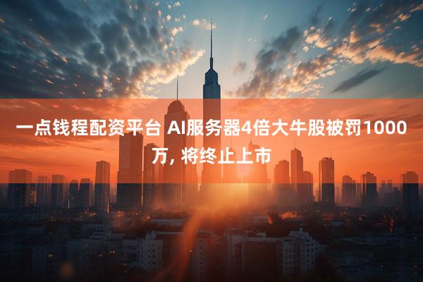 一点钱程配资平台 AI服务器4倍大牛股被罚1000万, 将终止上市