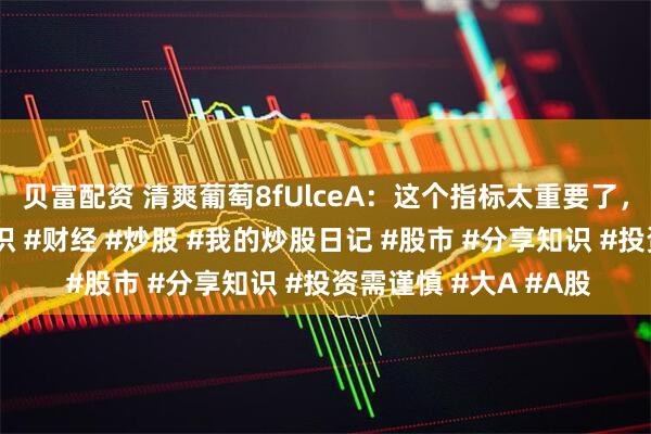 贝富配资 清爽葡萄8fUlceA：这个指标太重要了，一定要会看#财经知识 #财经 #炒股 #我的炒股日记 #股市 #分享知识 #投资需谨慎 #大A #A股